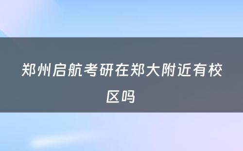 郑州启航考研在郑大附近有校区吗 