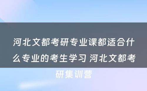 河北文都考研专业课都适合什么专业的考生学习 河北文都考研集训营