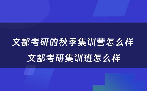 文都考研的秋季集训营怎么样 文都考研集训班怎么样