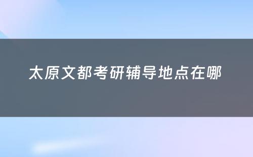 太原文都考研辅导地点在哪 