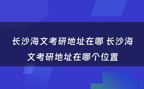 长沙海文考研地址在哪 长沙海文考研地址在哪个位置