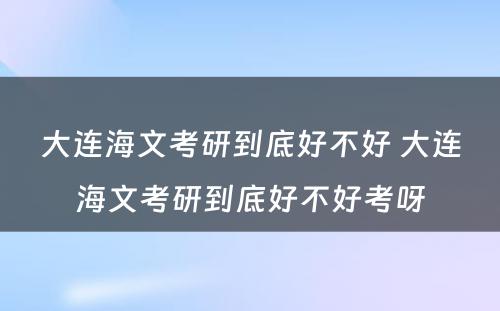 大连海文考研到底好不好 大连海文考研到底好不好考呀