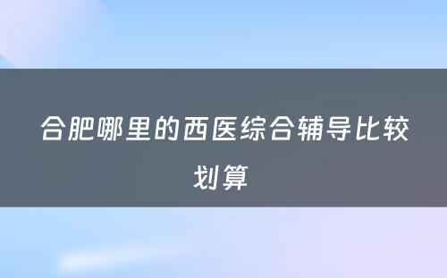 合肥哪里的西医综合辅导比较划算 