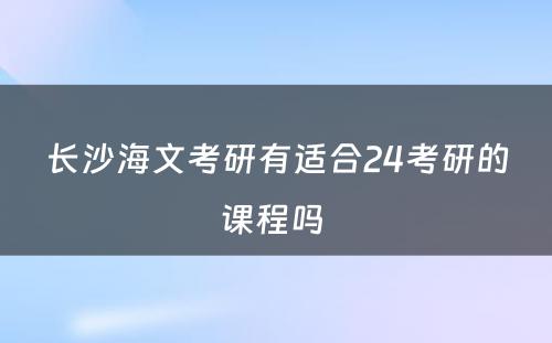 长沙海文考研有适合24考研的课程吗 