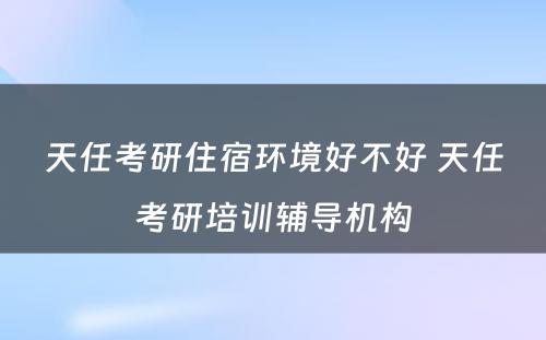 天任考研住宿环境好不好 天任考研培训辅导机构