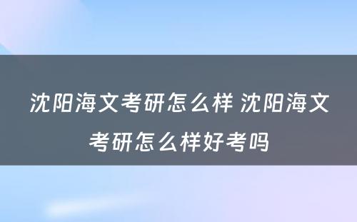 沈阳海文考研怎么样 沈阳海文考研怎么样好考吗