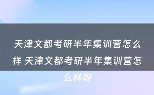 天津文都考研半年集训营怎么样 天津文都考研半年集训营怎么样呀