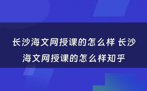 长沙海文网授课的怎么样 长沙海文网授课的怎么样知乎