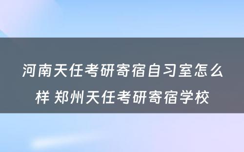 河南天任考研寄宿自习室怎么样 郑州天任考研寄宿学校