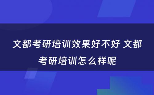 文都考研培训效果好不好 文都考研培训怎么样呢