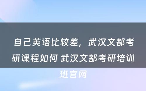 自己英语比较差，武汉文都考研课程如何 武汉文都考研培训班官网