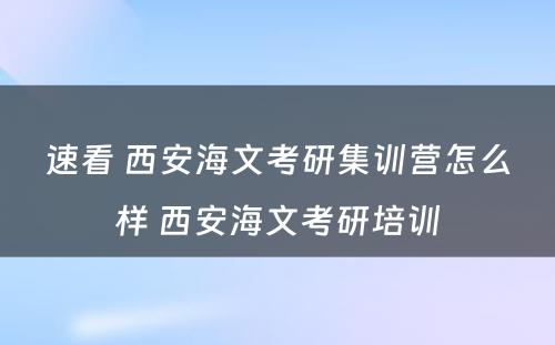 速看 西安海文考研集训营怎么样 西安海文考研培训