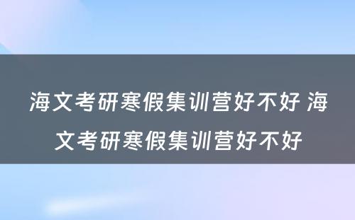 海文考研寒假集训营好不好 海文考研寒假集训营好不好