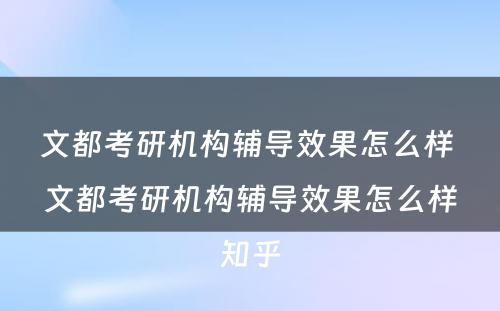 文都考研机构辅导效果怎么样 文都考研机构辅导效果怎么样知乎