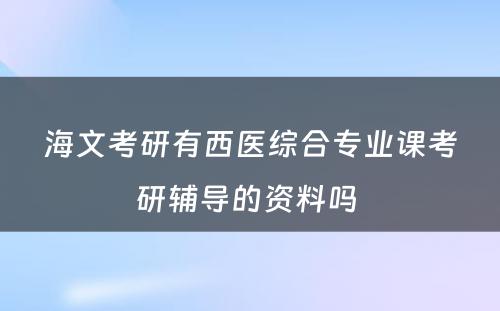 海文考研有西医综合专业课考研辅导的资料吗 