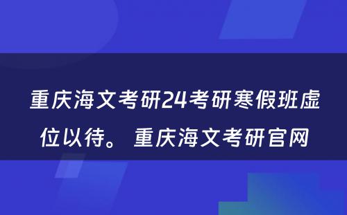 重庆海文考研24考研寒假班虚位以待。 重庆海文考研官网