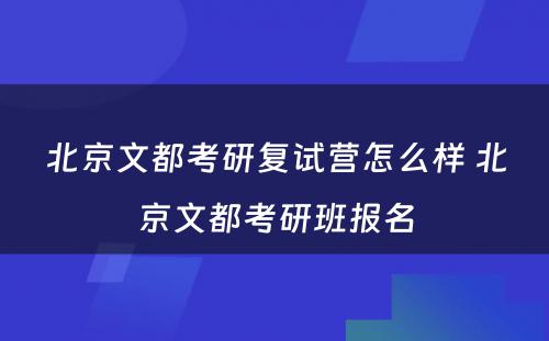 北京文都考研复试营怎么样 北京文都考研班报名