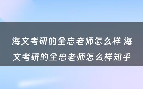 海文考研的全忠老师怎么样 海文考研的全忠老师怎么样知乎