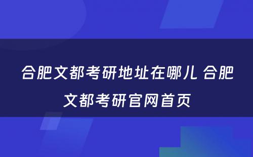 合肥文都考研地址在哪儿 合肥文都考研官网首页