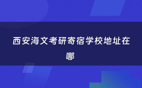 西安海文考研寄宿学校地址在哪 