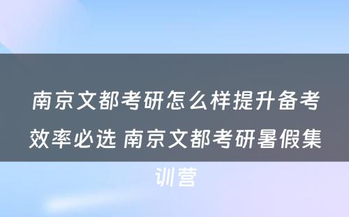 南京文都考研怎么样提升备考效率必选 南京文都考研暑假集训营