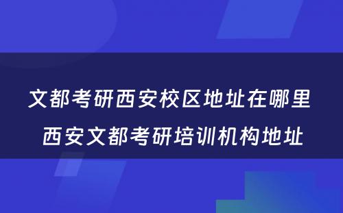 文都考研西安校区地址在哪里 西安文都考研培训机构地址