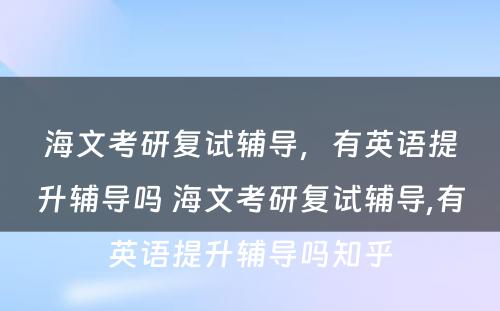 海文考研复试辅导，有英语提升辅导吗 海文考研复试辅导,有英语提升辅导吗知乎