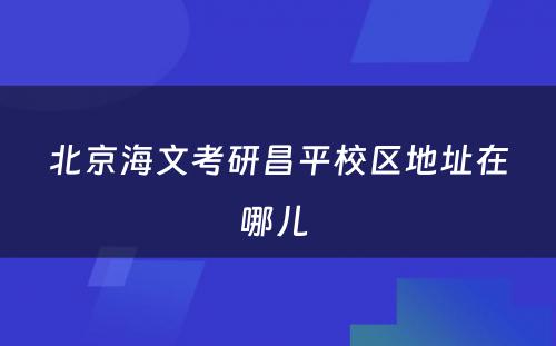 北京海文考研昌平校区地址在哪儿 