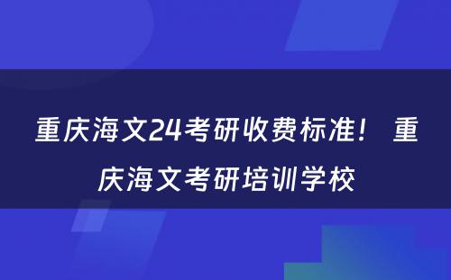 重庆海文24考研收费标准！ 重庆海文考研培训学校