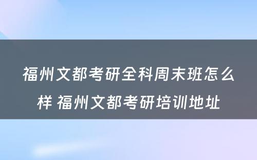 福州文都考研全科周末班怎么样 福州文都考研培训地址