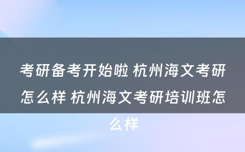 考研备考开始啦 杭州海文考研怎么样 杭州海文考研培训班怎么样