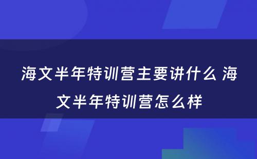 海文半年特训营主要讲什么 海文半年特训营怎么样