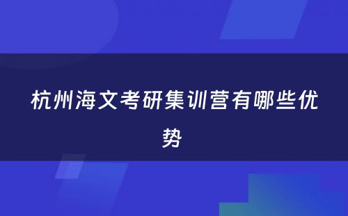 杭州海文考研集训营有哪些优势 