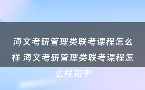 海文考研管理类联考课程怎么样 海文考研管理类联考课程怎么样知乎