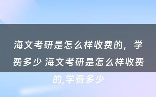 海文考研是怎么样收费的，学费多少 海文考研是怎么样收费的,学费多少