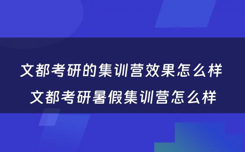 文都考研的集训营效果怎么样 文都考研暑假集训营怎么样