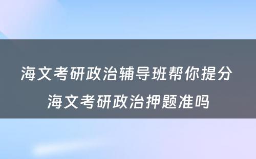 海文考研政治辅导班帮你提分 海文考研政治押题准吗