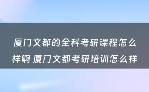 厦门文都的全科考研课程怎么样啊 厦门文都考研培训怎么样