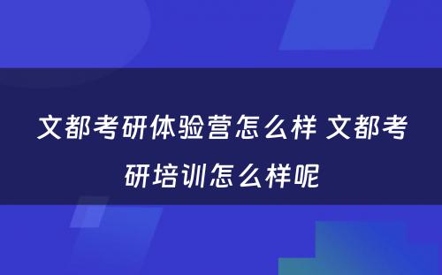 文都考研体验营怎么样 文都考研培训怎么样呢