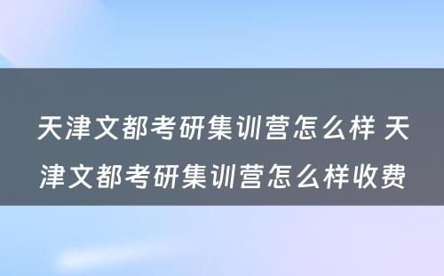 天津文都考研集训营怎么样 天津文都考研集训营怎么样收费