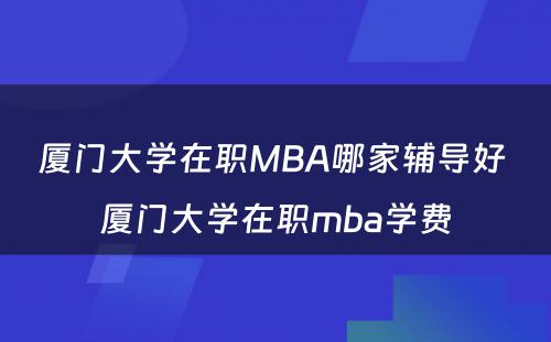 厦门大学在职MBA哪家辅导好 厦门大学在职mba学费