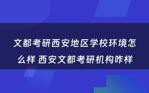 文都考研西安地区学校环境怎么样 西安文都考研机构咋样