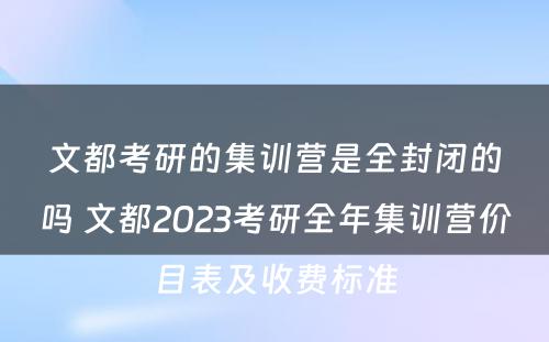 文都考研的集训营是全封闭的吗 文都2023考研全年集训营价目表及收费标准