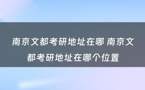 南京文都考研地址在哪 南京文都考研地址在哪个位置