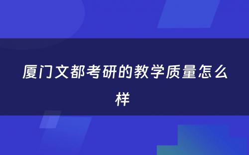 厦门文都考研的教学质量怎么样 