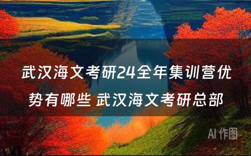 武汉海文考研24全年集训营优势有哪些 武汉海文考研总部