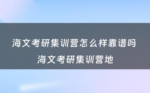 海文考研集训营怎么样靠谱吗 海文考研集训营地