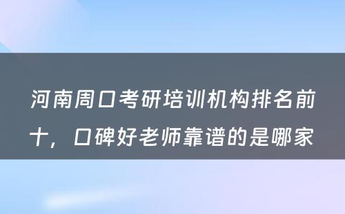 河南周口考研培训机构排名前十，口碑好老师靠谱的是哪家 