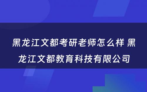 黑龙江文都考研老师怎么样 黑龙江文都教育科技有限公司