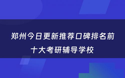 郑州今日更新推荐口碑排名前十大考研辅导学校 